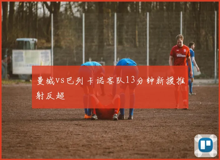 曼城vs巴列卡诺客队13分钟新援推射反超