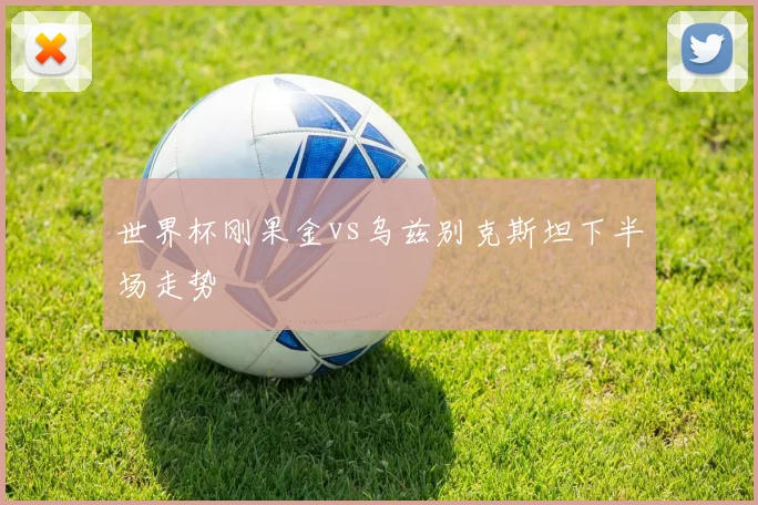 世界杯刚果金vs乌兹别克斯坦下半场走势