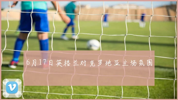 6月17日英格兰对克罗地亚主场氛围