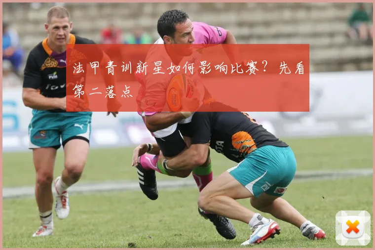 法甲青训新星如何影响比赛？先看第二落点