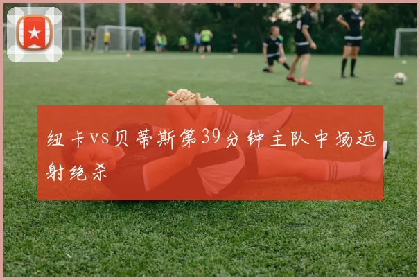 纽卡vs贝蒂斯第39分钟主队中场远射绝杀
