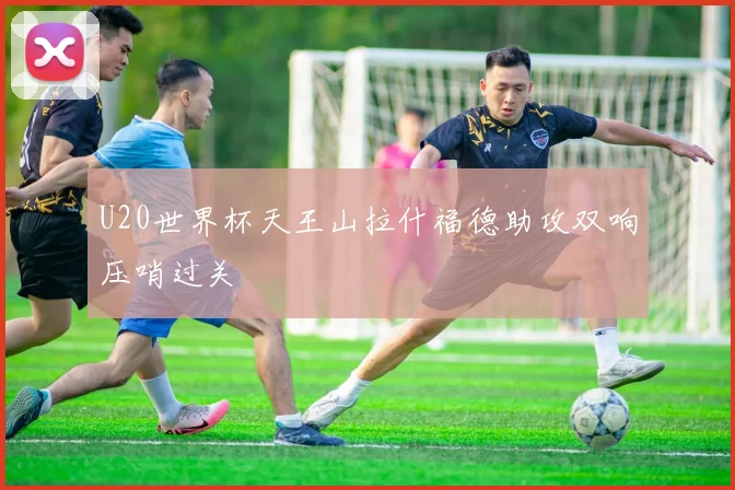 U20世界杯天王山拉什福德助攻双响压哨过关