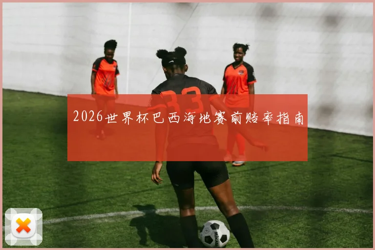 2026世界杯巴西海地赛前赔率指南