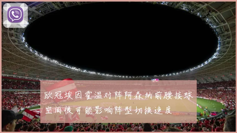 欧冠埃因霍温对阵阿森纳前腰接球空间很可能影响阵型切换速度