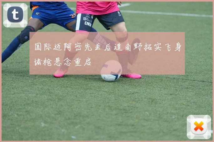国际迈阿密先丢后追南野拓实飞身堵枪悬念重启