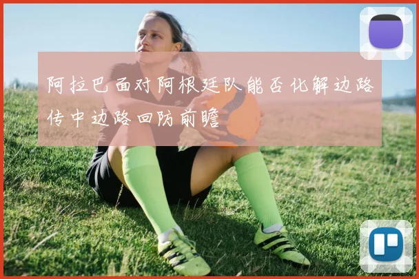 阿拉巴面对阿根廷队能否化解边路传中边路回防前瞻