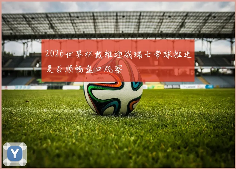 2026世界杯戴维迎战瑞士带球推进是否顺畅盘口观察