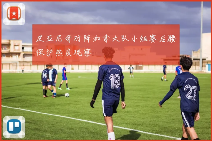 皮亚尼奇对阵加拿大队小组赛后腰保护热度观察