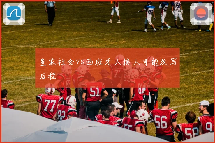 皇家社会vs西班牙人换人可能改写后程