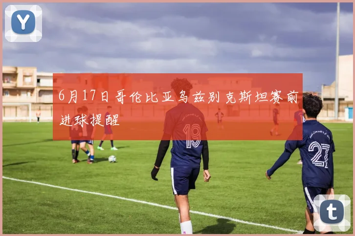 6月17日哥伦比亚乌兹别克斯坦赛前进球提醒