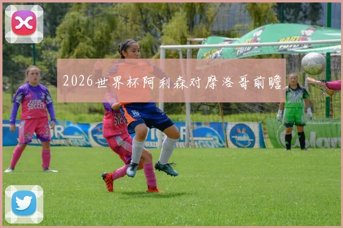 2026世界杯阿利森对摩洛哥前瞻