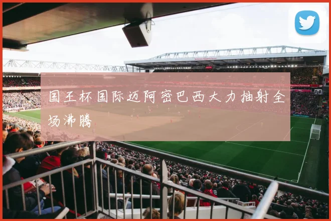 国王杯国际迈阿密巴西大力抽射全场沸腾