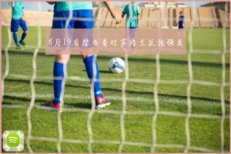 6月19日摩洛哥对苏格兰反抢强度