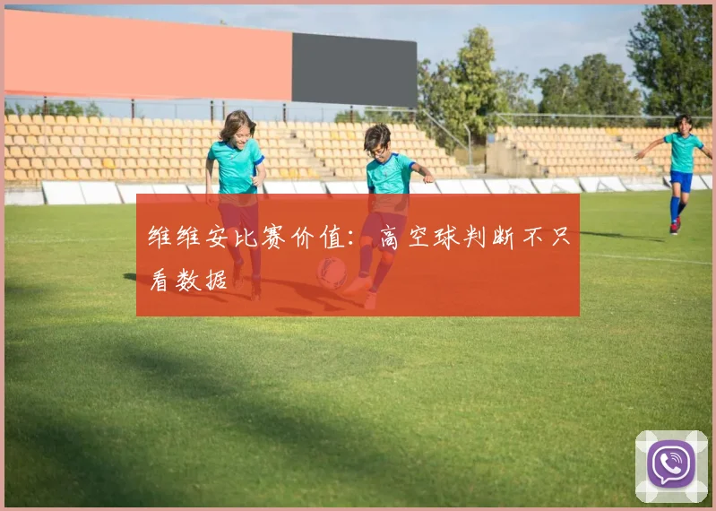 维维安比赛价值：高空球判断不只看数据