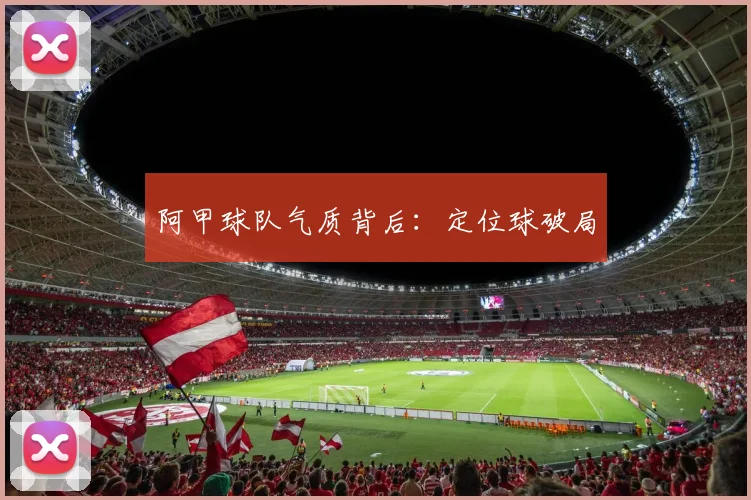 阿甲球队气质背后:定位球破局