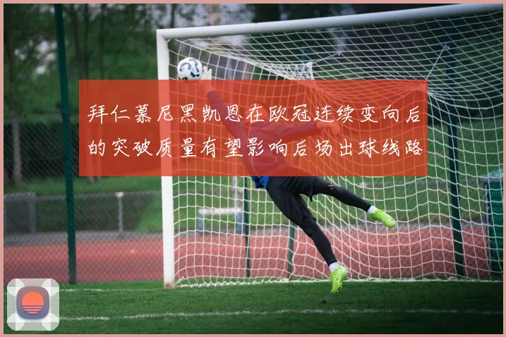 拜仁慕尼黑凯恩在欧冠连续变向后的突破质量有望影响后场出球线路