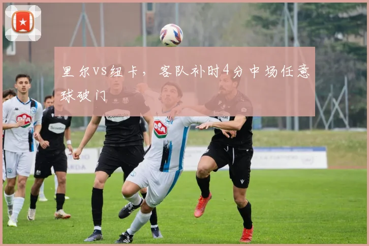 里尔vs纽卡，客队补时4分中场任意球破门
